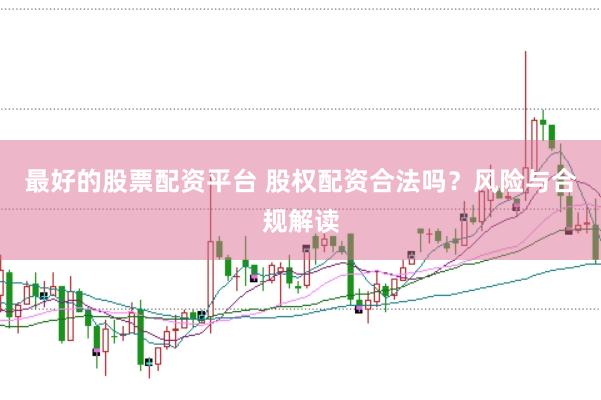 最好的股票配资平台 股权配资合法吗？风险与合规解读