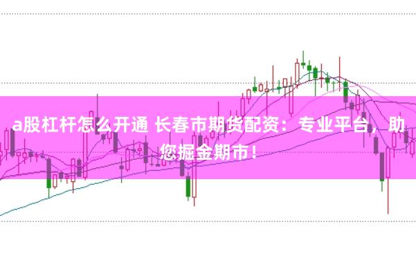 a股杠杆怎么开通 长春市期货配资：专业平台，助您掘金期市！