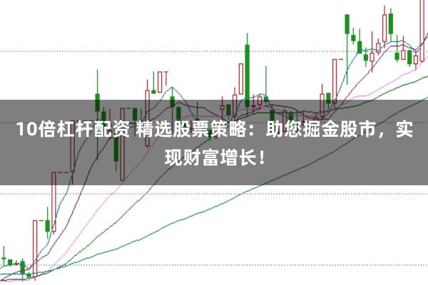 10倍杠杆配资 精选股票策略：助您掘金股市，实现财富增长！