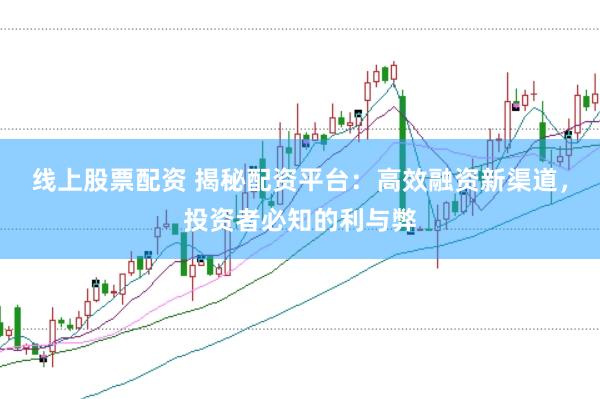 线上股票配资 揭秘配资平台：高效融资新渠道，投资者必知的利与弊