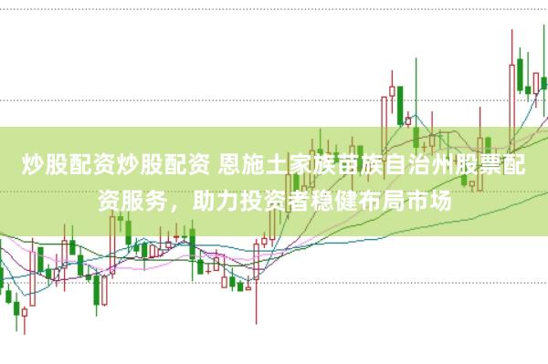 炒股配资炒股配资 恩施土家族苗族自治州股票配资服务，助力投资者稳健布局市场