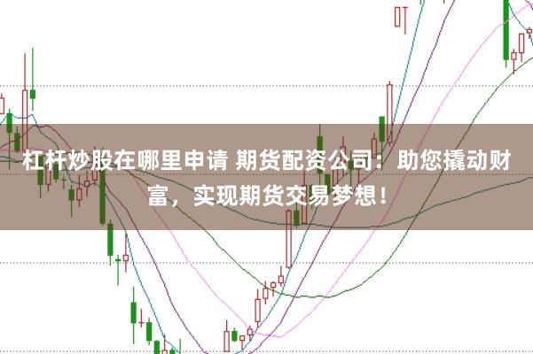 杠杆炒股在哪里申请 期货配资公司：助您撬动财富，实现期货交易梦想！