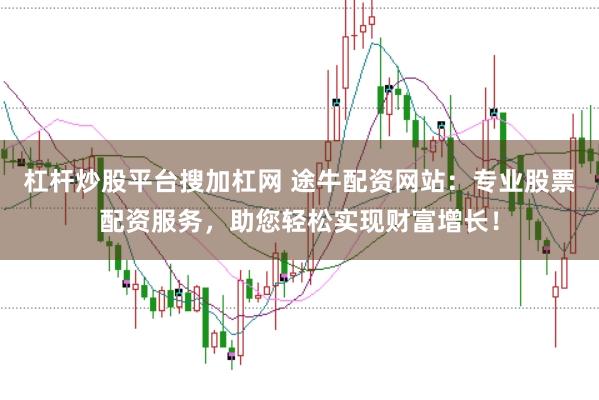 杠杆炒股平台搜加杠网 途牛配资网站：专业股票配资服务，助您轻松实现财富增长！
