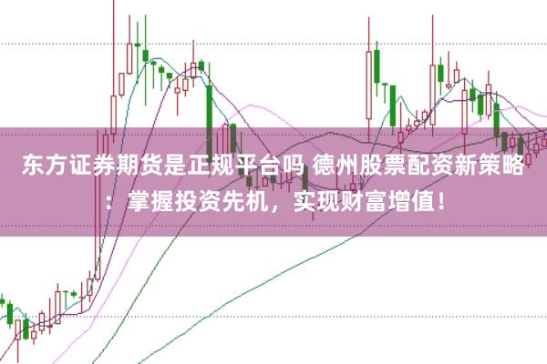 东方证券期货是正规平台吗 德州股票配资新策略：掌握投资先机，实现财富增值！