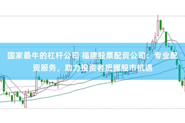 国家最牛的杠杆公司 福建股票配资公司：专业配资服务，助力投资者把握股市机遇