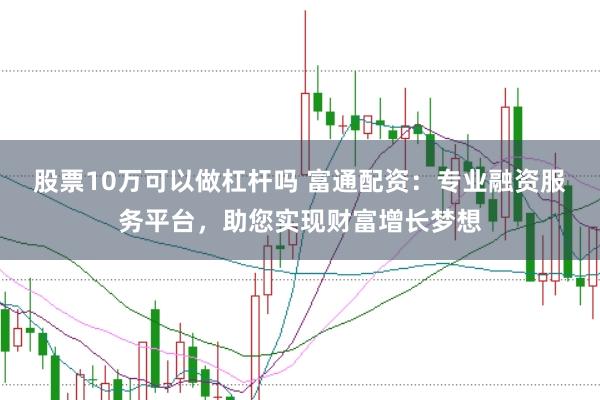 股票10万可以做杠杆吗 富通配资：专业融资服务平台，助您实现财富增长梦想