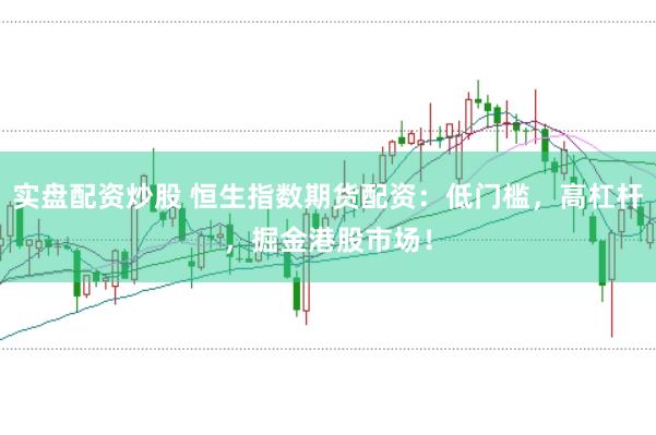 实盘配资炒股 恒生指数期货配资：低门槛，高杠杆，掘金港股市场！