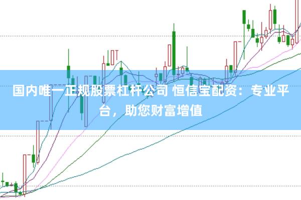 国内唯一正规股票杠杆公司 恒信宝配资：专业平台，助您财富增值