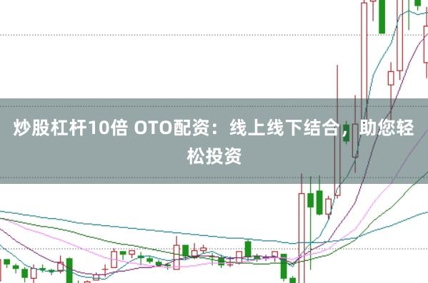 炒股杠杆10倍 OTO配资：线上线下结合，助您轻松投资