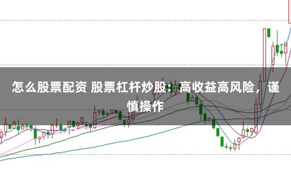 怎么股票配资 股票杠杆炒股：高收益高风险，谨慎操作