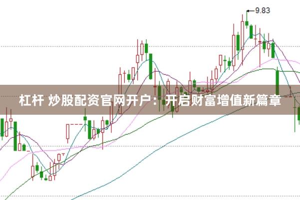 杠杆 炒股配资官网开户：开启财富增值新篇章