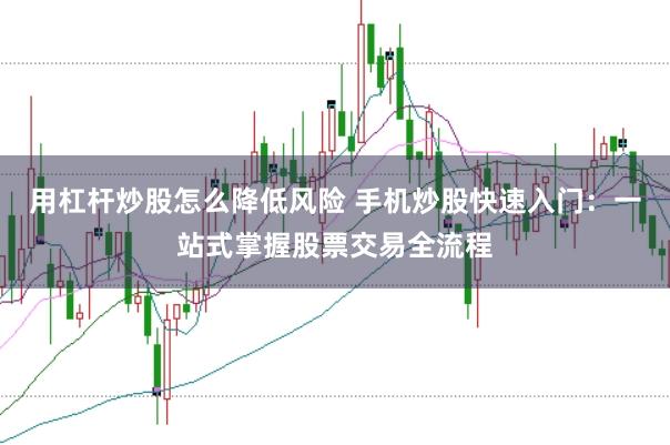 用杠杆炒股怎么降低风险 手机炒股快速入门：一站式掌握股票交易全流程