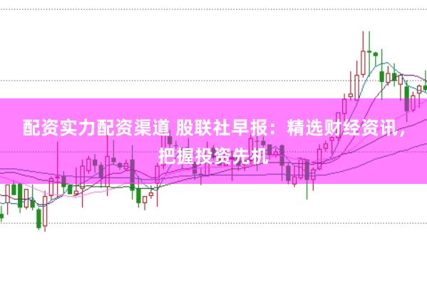 配资实力配资渠道 股联社早报：精选财经资讯，把握投资先机