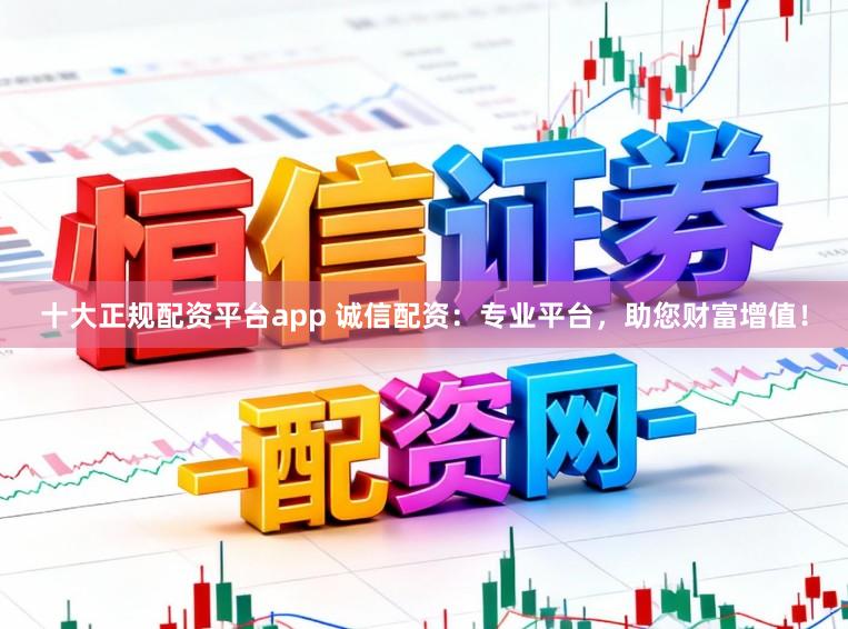 十大正规配资平台app 诚信配资：专业平台，助您财富增值！