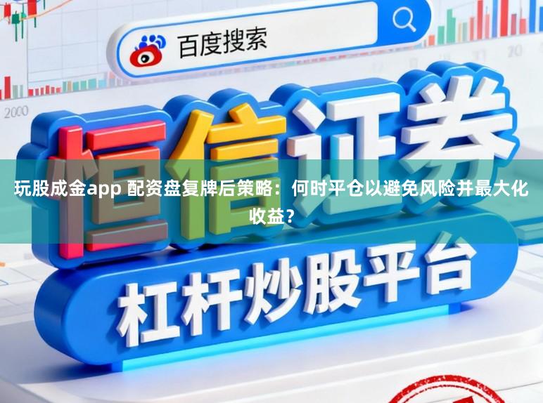 玩股成金app 配资盘复牌后策略：何时平仓以避免风险并最大化收益？