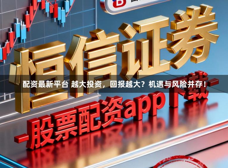 配资最新平台 越大投资，回报越大？机遇与风险并存！