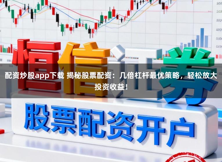 配资炒股app下载 揭秘股票配资：几倍杠杆最优策略，轻松放大投资收益！