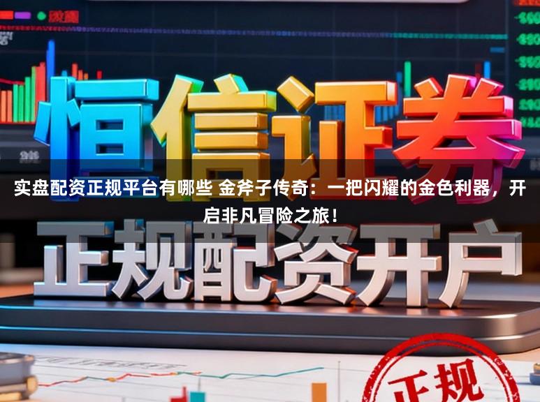 实盘配资正规平台有哪些 金斧子传奇：一把闪耀的金色利器，开启非凡冒险之旅！