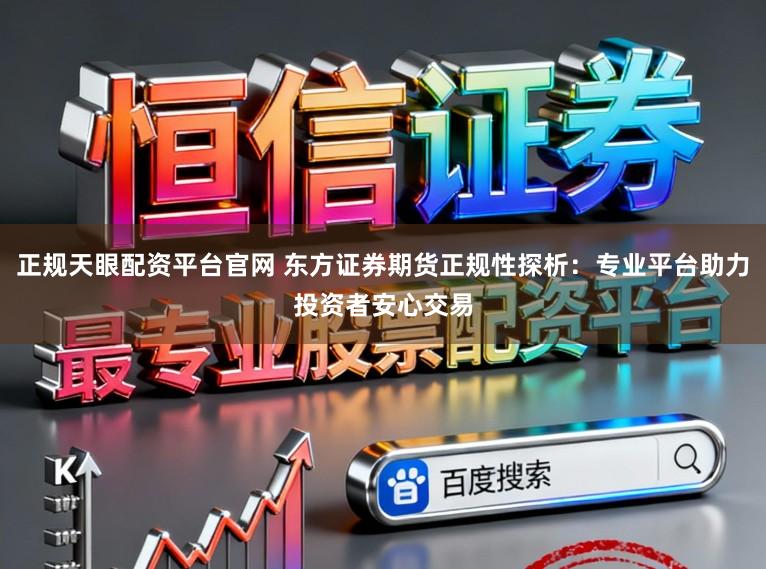 正规天眼配资平台官网 东方证券期货正规性探析：专业平台助力投资者安心交易