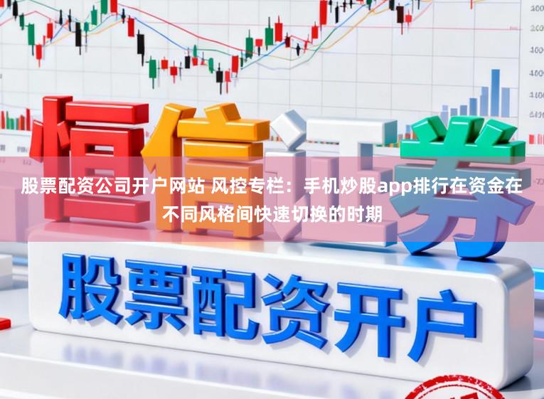 股票配资公司开户网站 风控专栏：手机炒股app排行在资金在不同风格间快速切换的时期