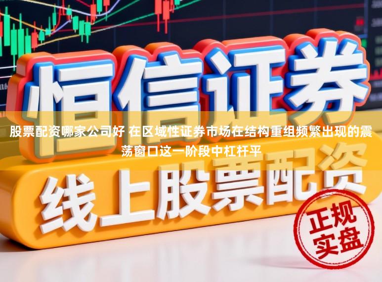 股票配资哪家公司好 在区域性证券市场在结构重组频繁出现的震荡窗口这一阶段中杠杆平