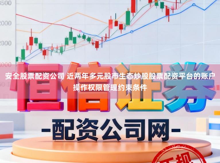 安全股票配资公司 近两年多元股市生态炒股股票配资平台的账户操作权限管理约束条件