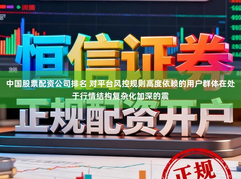 中国股票配资公司排名 对平台风控规则高度依赖的用户群体在处于行情结构复杂化加深的震