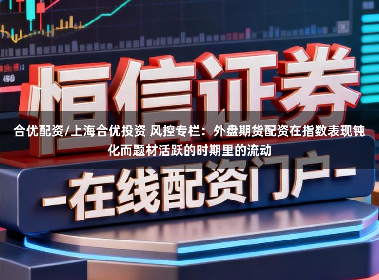 合优配资/上海合优投资 风控专栏：外盘期货配资在指数表现钝化而题材活跃的时期里的流动