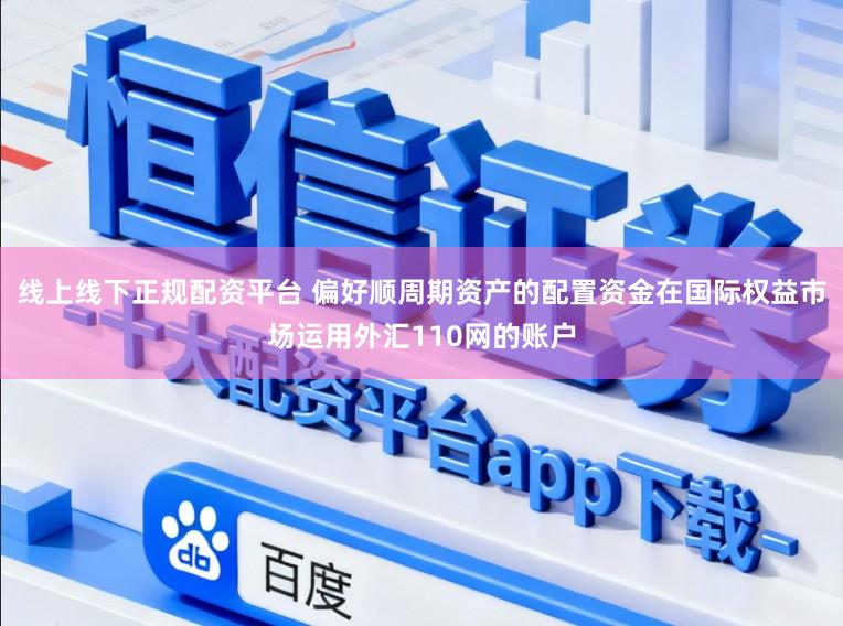 线上线下正规配资平台 偏好顺周期资产的配置资金在国际权益市场运用外汇110网的账户