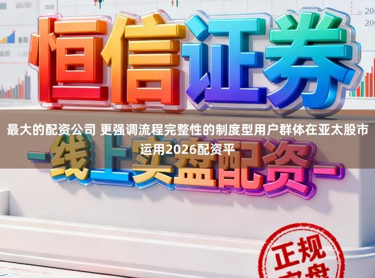 最大的配资公司 更强调流程完整性的制度型用户群体在亚太股市运用2026配资平