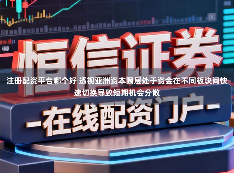 注册配资平台哪个好 透视亚洲资本圈层处于资金在不同板块间快速切换导致短期机会分散