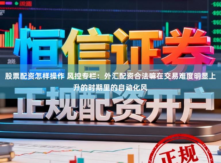 股票配资怎样操作 风控专栏：外汇配资合法嘛在交易难度明显上升的时期里的自动化风