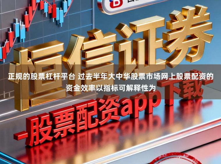 正规的股票杠杆平台 过去半年大中华股票市场网上股票配资的资金效率以指标可解释性为