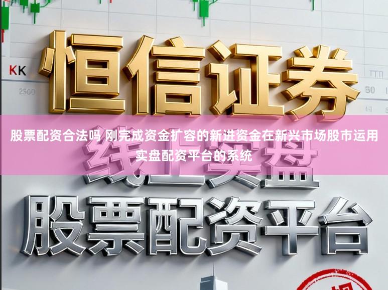 股票配资合法吗 刚完成资金扩容的新进资金在新兴市场股市运用实盘配资平台的系统