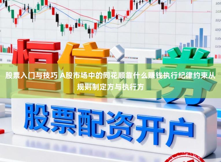 股票入门与技巧 A股市场中的同花顺靠什么赚钱执行纪律约束从规则制定方与执行方