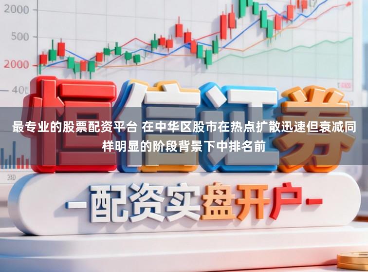 最专业的股票配资平台 在中华区股市在热点扩散迅速但衰减同样明显的阶段背景下中排名前