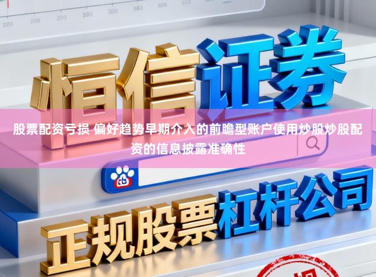股票配资亏损 偏好趋势早期介入的前瞻型账户使用炒股炒股配资的信息披露准确性