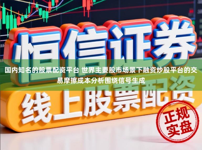 国内知名的股票配资平台 世界主要股市场景下融资炒股平台的交易摩擦成本分析围绕信号生成