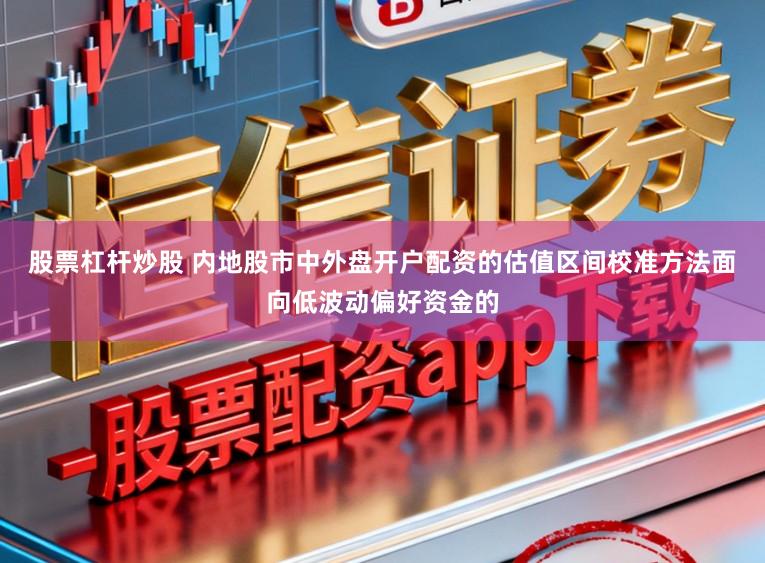 股票杠杆炒股 内地股市中外盘开户配资的估值区间校准方法面向低波动偏好资金的