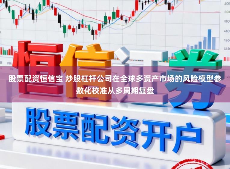 股票配资恒信宝 炒股杠杆公司在全球多资产市场的风险模型参数化校准从多周期复盘