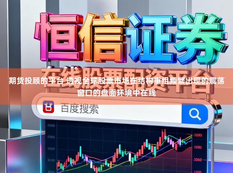期货投顾的平台 透视全球股票市场在结构重组频繁出现的震荡窗口的盘面环境中在线