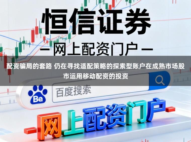 配资骗局的套路 仍在寻找适配策略的探索型账户在成熟市场股市运用移动配资的投资