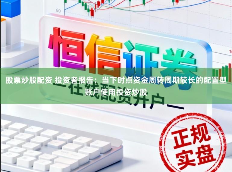 股票炒股配资 投资者报告：当下时点资金周转周期较长的配置型账户使用投资炒股