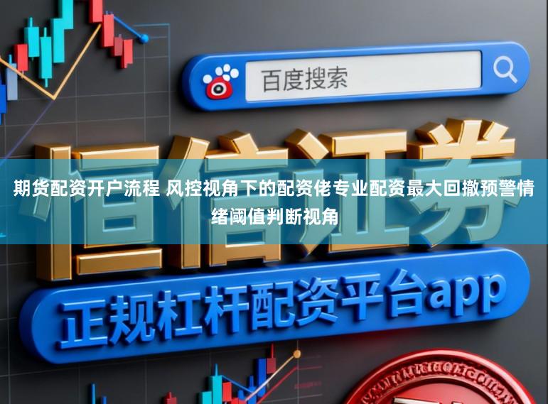 期货配资开户流程 风控视角下的配资佬专业配资最大回撤预警情绪阈值判断视角