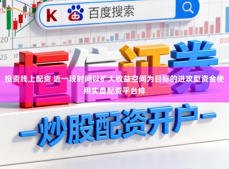 投资线上配资 近一段时间以扩大收益空间为目标的进攻型资金使用实盘配资平台排
