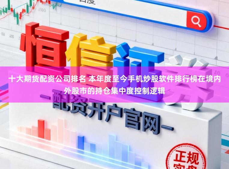 十大期货配资公司排名 本年度至今手机炒股软件排行榜在境内外股市的持仓集中度控制逻辑