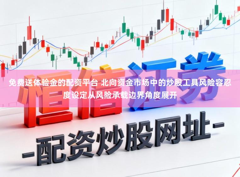 免费送体验金的配资平台 北向资金市场中的炒股工具风险容忍度设定从风险承载边界角度展开