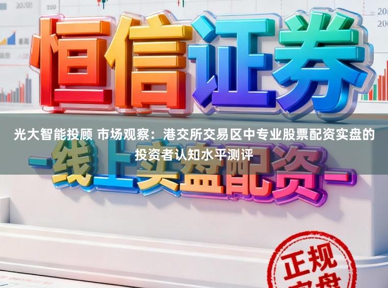 光大智能投顾 市场观察：港交所交易区中专业股票配资实盘的投资者认知水平测评