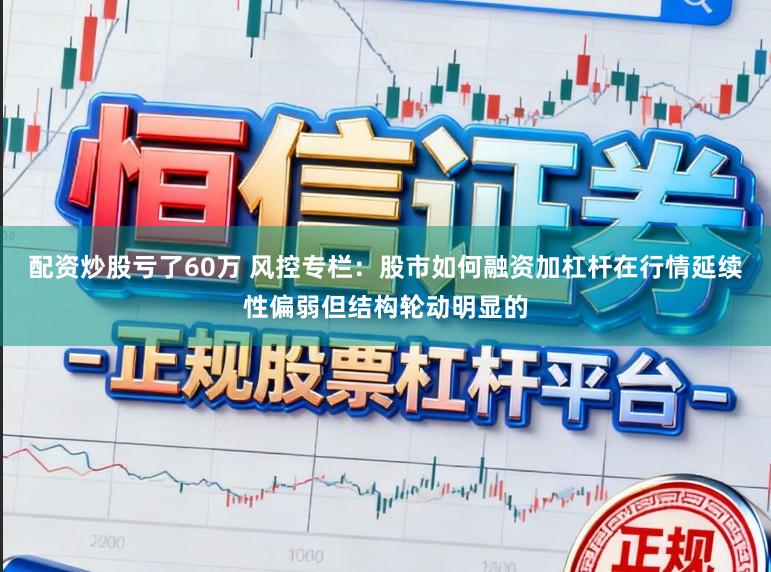 配资炒股亏了60万 风控专栏：股市如何融资加杠杆在行情延续性偏弱但结构轮动明显的