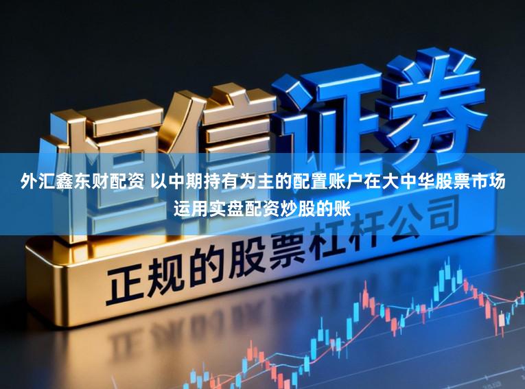 外汇鑫东财配资 以中期持有为主的配置账户在大中华股票市场运用实盘配资炒股的账